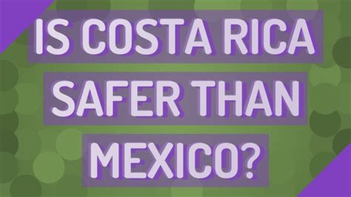 Is Costa Rica safer than Mexico?